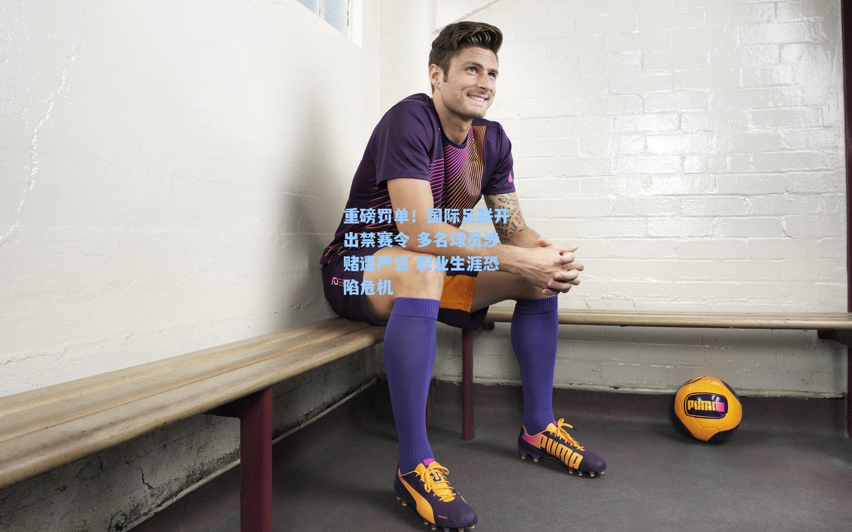 海星体育官网入口_重磅罚单！国际足联开出禁赛令 多名球员涉赌遭严惩 职业生涯恐陷危机