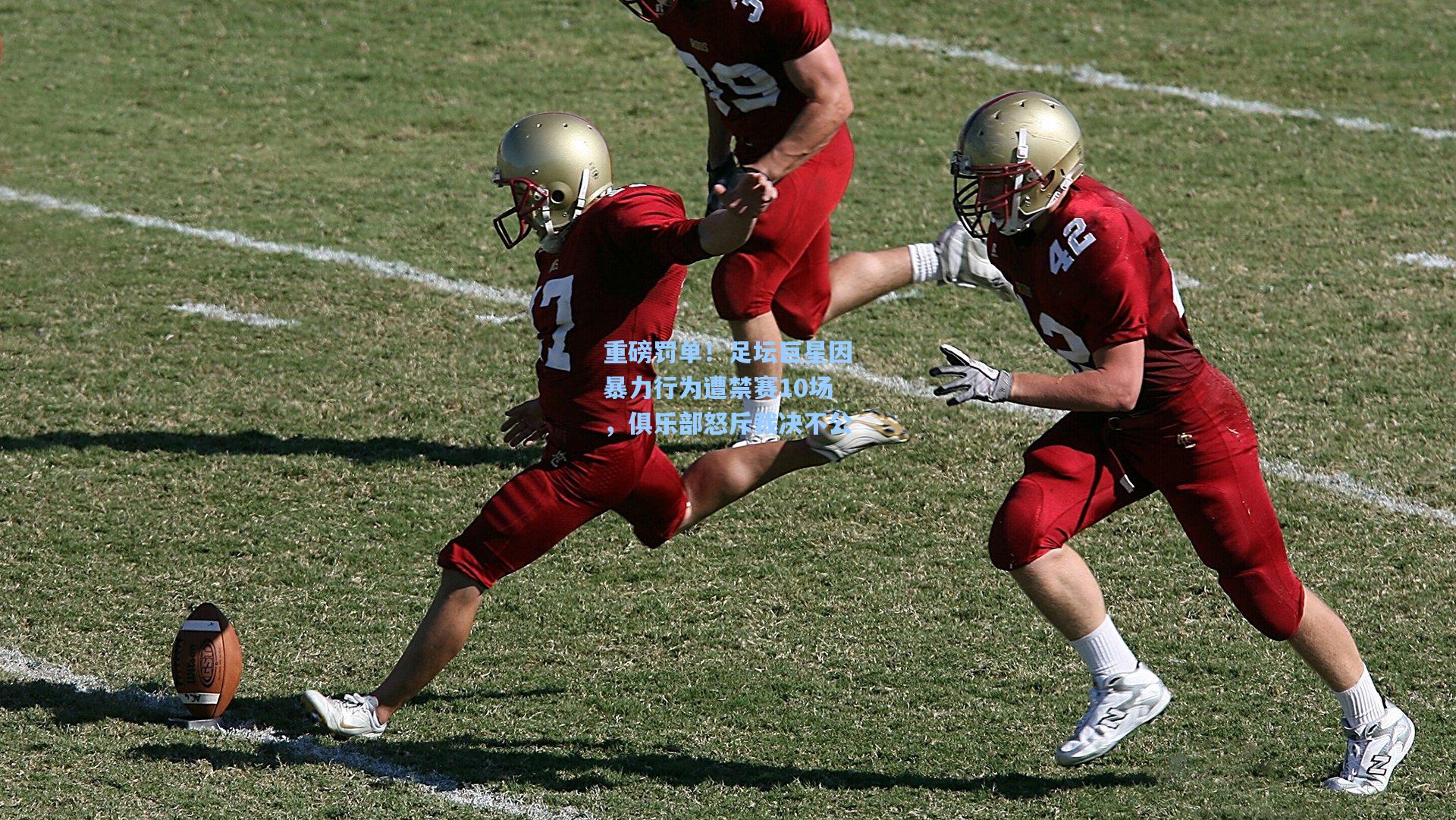 重磅罚单!足坛巨星因暴力行为遭禁赛10场,俱乐部怒斥裁决不公