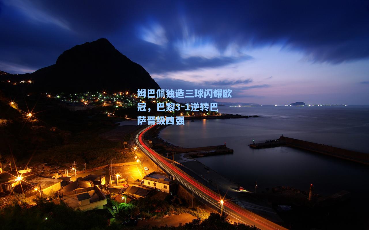 海星体育直播|姆巴佩独造三球闪耀欧冠，巴黎3-1逆转巴萨晋级四强