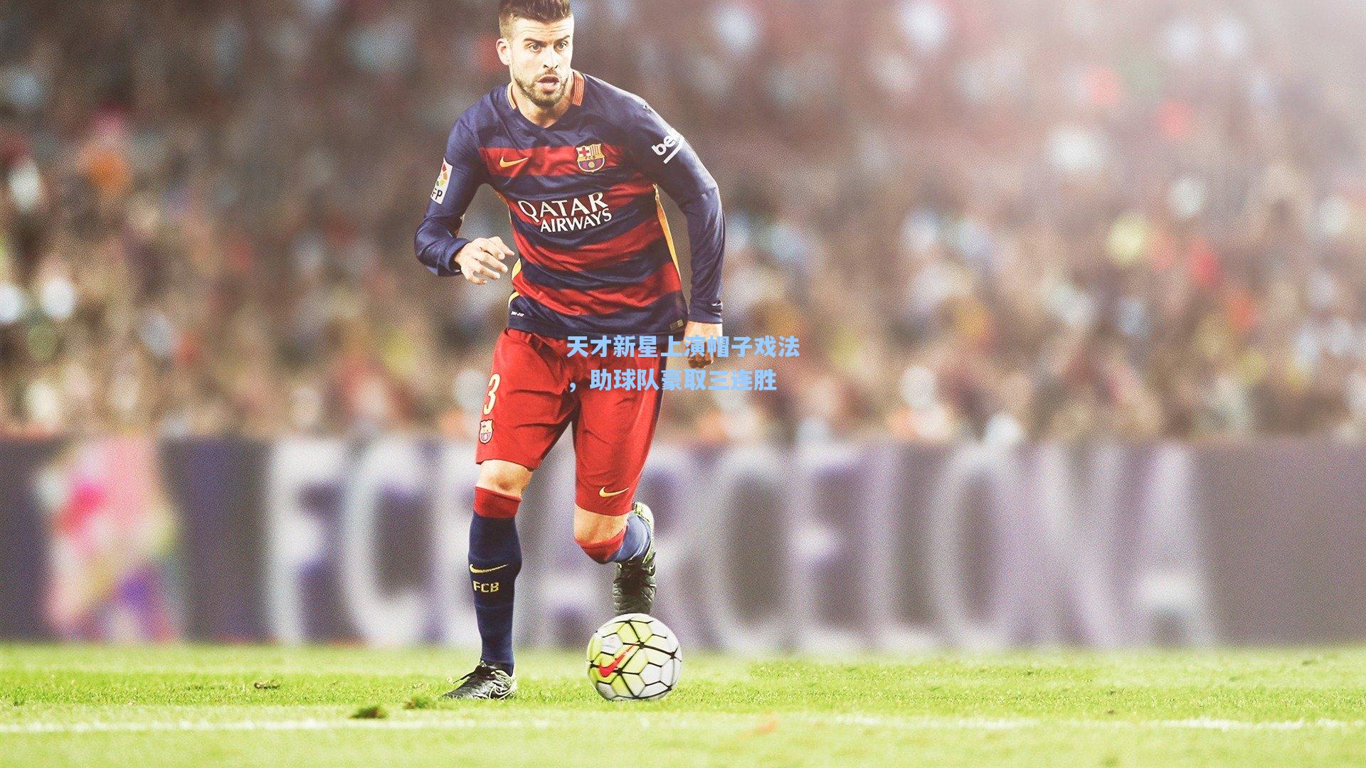 天才新星上演帽子戏法,助球队豪取三连胜