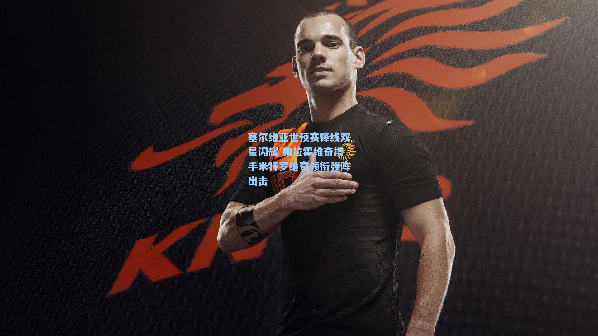 海星体育官网入口-塞尔维亚世预赛锋线双星闪耀 弗拉霍维奇携手米特罗维奇领衔强阵出击